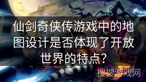 仙剑奇侠传游戏中的地图设计是否体现了开放世界的特点？
