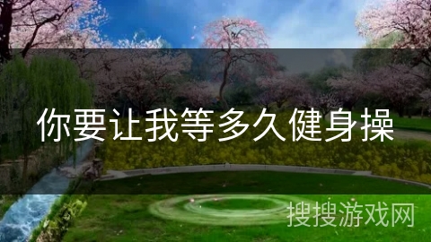 你要让我等多久健身操 你要让我等多久健身操