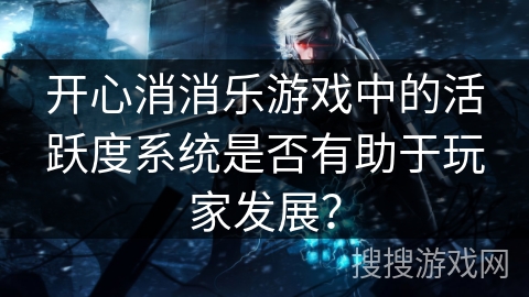 开心消消乐游戏中的活跃度系统是否有助于玩家发展？