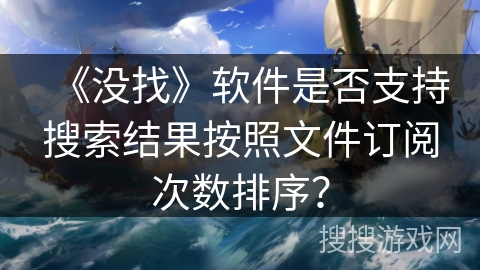 《没找》软件是否支持搜索结果按照文件订阅次数排序? 《没找》软件是否支持搜索结果按照文件订阅次数排序?