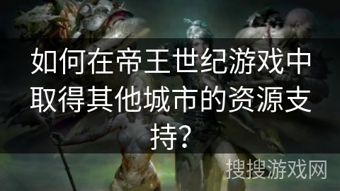 如何在帝王世纪游戏中取得其他城市的资源支持? 如何在帝王世纪游戏中取得其他城市的资源支持?