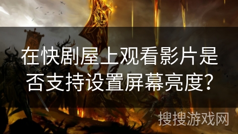 在快剧屋上观看影片是否支持设置屏幕亮度? 在快剧屋上观看影片是否支持设置屏幕亮度?