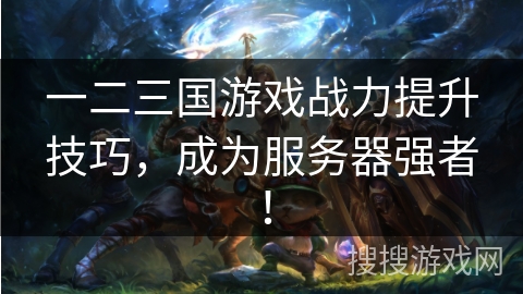 一二三国游戏战力提升技巧，成为服务器强者！