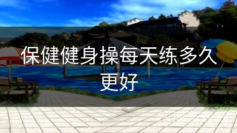 保健健身操每天练多久更好 保健健身操每天练多久更好