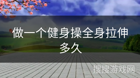 做一个健身操全身拉伸多久