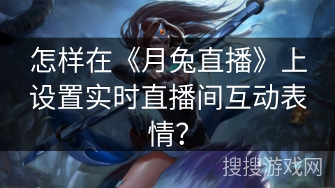 怎样在《月兔直播》上设置实时直播间互动表情？
