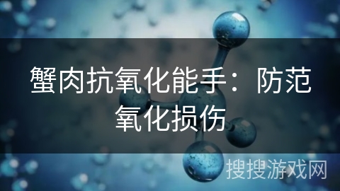 蟹肉抗氧化能手：防范氧化损伤