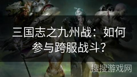 三国志之九州战：如何参与跨服战斗？