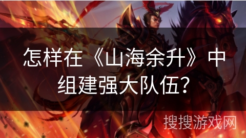 怎样在《山海余升》中组建强大队伍? 怎样在《山海余升》中组建强大队伍?