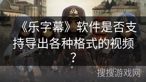 《乐字幕》软件是否支持导出各种格式的视频? 《乐字幕》软件是否支持导出各种格式的视频?
