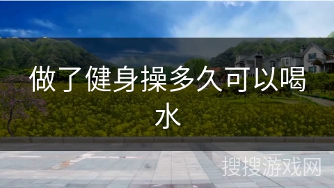 做了健身操多久可以喝水 做了健身操多久可以喝水