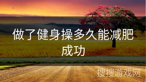 做了健身操多久能减肥成功 做了健身操多久能减肥成功