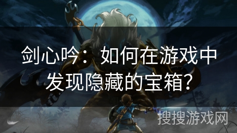 剑心吟:如何在游戏中发现隐藏的宝箱? 剑心吟:如何在游戏中发现隐藏的宝箱?