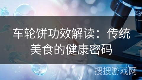 车轮饼功效解读：传统美食的健康密码