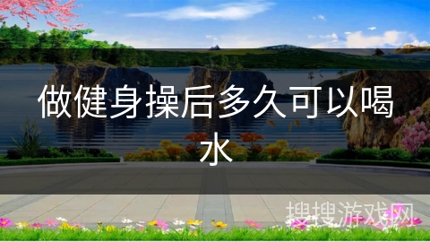 做健身操后多久可以喝水