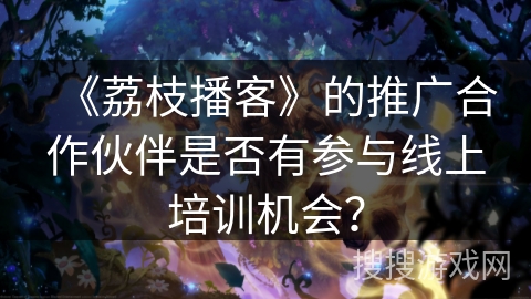 《荔枝播客》的推广合作伙伴是否有参与线上培训机会？