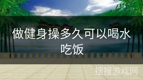 做健身操多久可以喝水吃饭