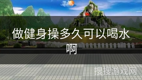 做健身操多久可以喝水啊 做健身操多久可以喝水啊