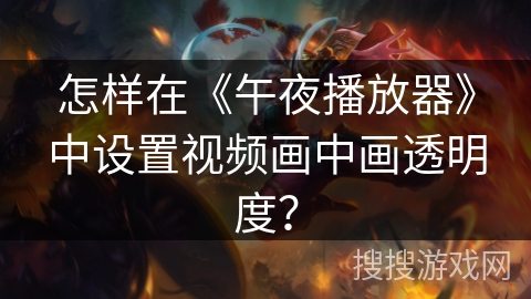 怎样在《午夜播放器》中设置视频画中画透明度？
