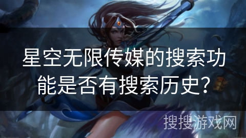 星空无限传媒的搜索功能是否有搜索历史？