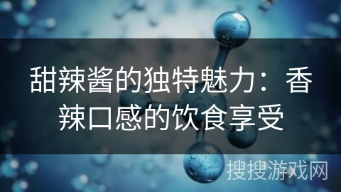 甜辣酱的独特魅力：香辣口感的饮食享受