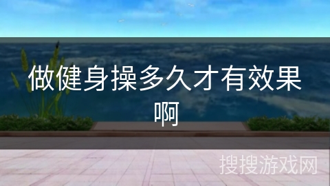 做健身操多久才有效果啊 做健身操多久才有效果啊