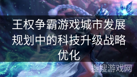 王权争霸游戏城市发展规划中的科技升级战略优化 王权争霸游戏城市发展规划中的科技升级战略优化