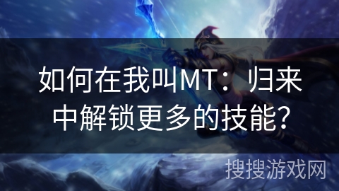 如何在我叫MT:归来中解锁更多的技能? 如何在我叫MT:归来中解锁更多的技能?