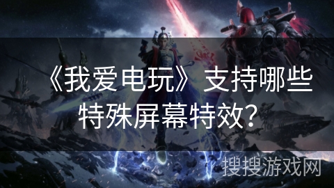 《我爱电玩》支持哪些特殊屏幕特效? 《我爱电玩》支持哪些特殊屏幕特效?