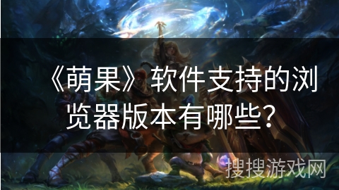 《萌果》软件支持的浏览器版本有哪些？