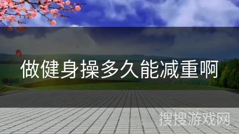 做健身操多久能减重啊 做健身操多久能减重啊