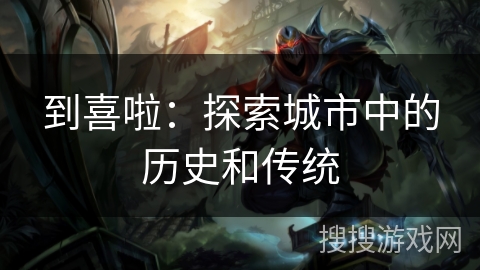 到喜啦:探索城市中的历史和传统 到喜啦:探索城市中的历史和传统