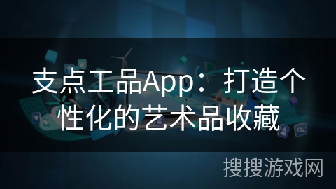 支点工品App:打造个性化的艺术品收藏 支点工品App:打造个性化的艺术品收藏