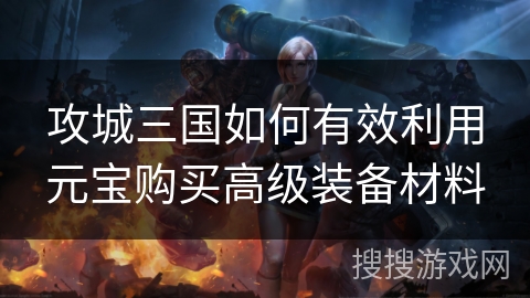 攻城三国如何有效利用元宝购买高级装备材料 攻城三国如何有效利用元宝购买高级装备材料