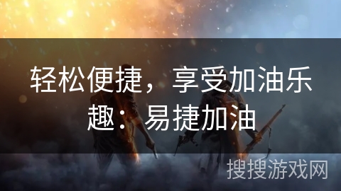 轻松便捷,享受加油乐趣:易捷加油 轻松便捷,享受加油乐趣:易捷加油