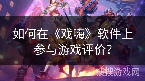 如何在《戏嗨》软件上参与游戏评价？