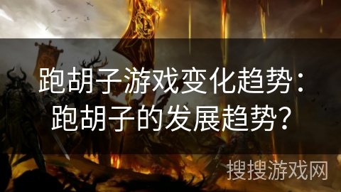 跑胡子游戏变化趋势:跑胡子的发展趋势? 跑胡子游戏变化趋势:跑胡子的发展趋势?