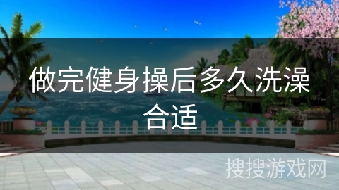 做完健身操后多久洗澡合适
