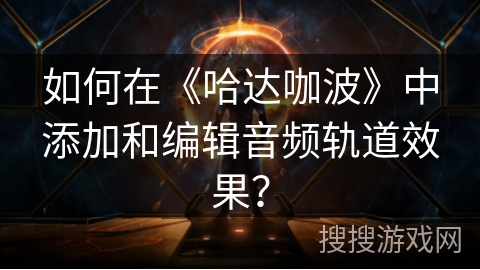 如何在《哈达咖波》中添加和编辑音频轨道效果? 如何在《哈达咖波》中添加和编辑音频轨道效果?