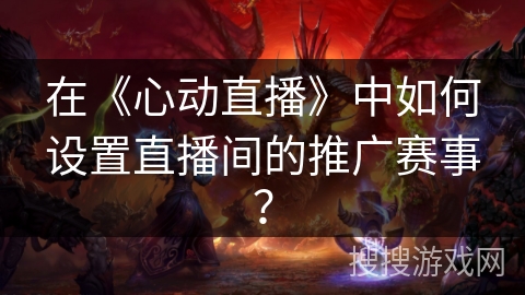 在《心动直播》中如何设置直播间的推广赛事？