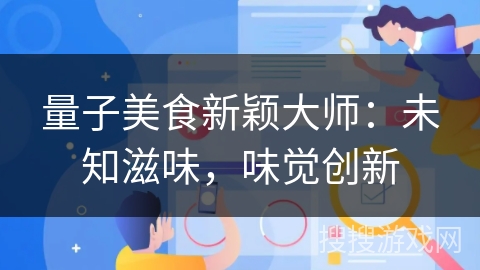 量子美食新颖大师:未知滋味,味觉创新 量子美食新颖大师:未知滋味,味觉创新