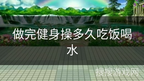 做完健身操多久吃饭喝水 做完健身操多久吃饭喝水