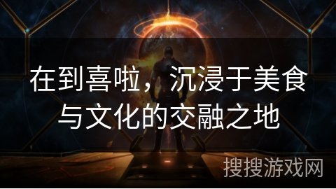 在到喜啦,沉浸于美食与文化的交融之地 在到喜啦,沉浸于美食与文化的交融之地