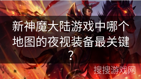 新神魔大陆游戏中哪个地图的夜视装备最关键? 新神魔大陆游戏中哪个地图的夜视装备最关键?