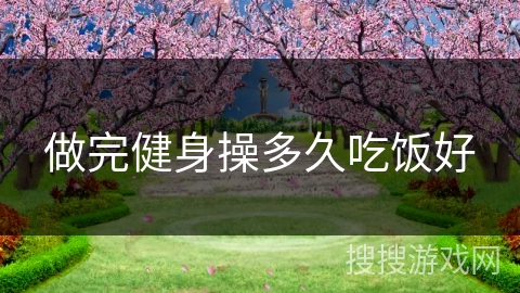 做完健身操多久吃饭好 做完健身操多久吃饭好