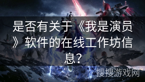 是否有关于《我是演员》软件的在线工作坊信息? 是否有关于《我是演员》软件的在线工作坊信息?