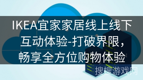 IKEA宜家家居线上线下互动体验-打破界限,畅享全方位购物体验 IKEA宜家家居线上线下互动体验-打破界限,畅享全方位购物体验