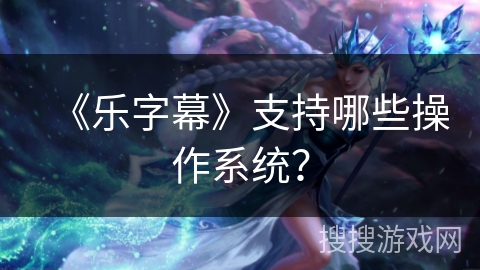 《乐字幕》支持哪些操作系统？