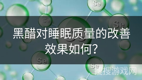 黑醋对睡眠质量的改善效果如何？