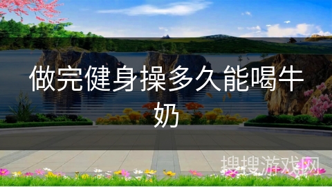 做完健身操多久能喝牛奶